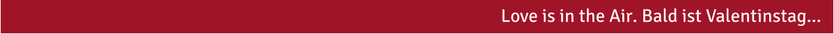 Love is in the Air. Bald ist Valentinstag...